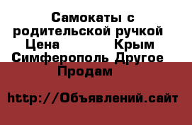 Самокаты с родительской ручкой › Цена ­ 1 600 - Крым, Симферополь Другое » Продам   